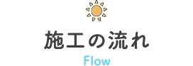 施工の流れ Flow